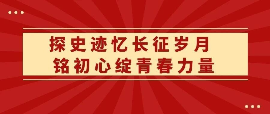 探史迹忆长征岁月 铭初心绽青春力量